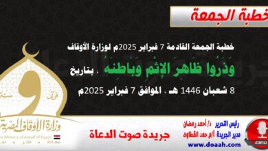 خطبة الجمعة القادمة 7 فبراير 2025م لوزارة الأوقاف : وَذَرُوا ظَاهِرَ الإِثْمِ وَبَاطِنَهُ ، بتاريخ 8 شعبان 1446 هـ ، الموافق 7 فبراير 2025م