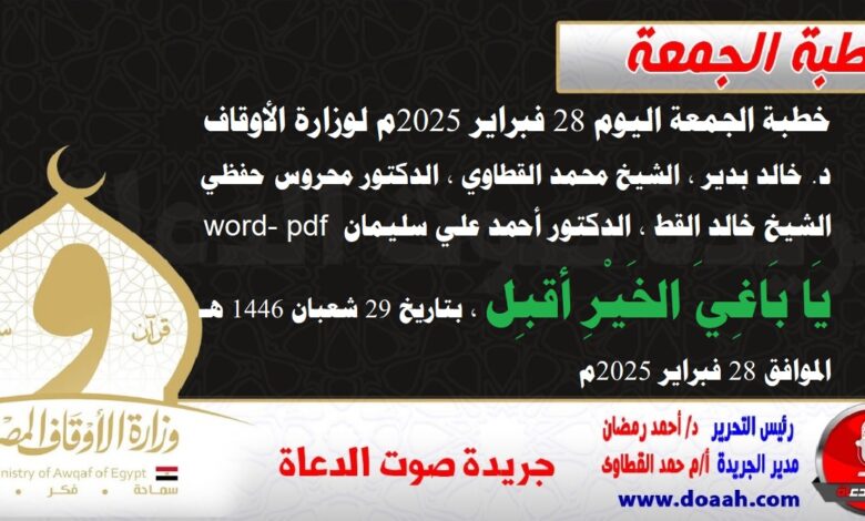 خطبة الجمعة اليوم 28 فبراير 2025م لوزارة الأوقاف - د. خالد بدير - الشيخ محمد القطاوي ، الدكتور محروس حفظي ، الشيخ خالد القط ، الدكتور أحمد علي سليمان word- pdf : يَا بَاغِيَ الخَيْرِ أقبِل ، بتاريخ 29 شعبان 1446 هـ ، الموافق 28 فبراير 2025م