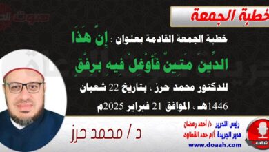 خطبة الجمعة القادمة بعنوان : إِنَّ هَذَا الدِّينَ مَتِينٌ فَأَوْغِلْ فِيهِ برِفْقٍ ، للدكتور محمد حرز ، بتاريخ 22 شعبان 1446هـ ، الموافق 21 فبراير 2025م