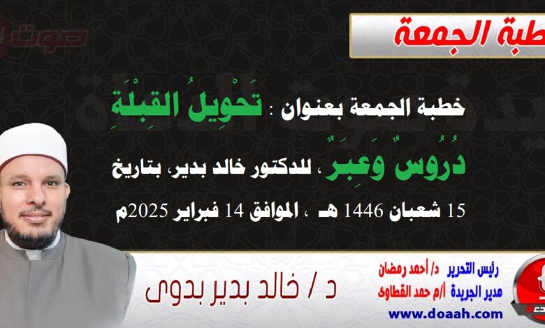 خطبة الجمعة بعنوان : تَحْوِيلُ القِبْلَةِ دُرُوسٌ وَعِبَرٌ ، للدكتور خالد بدير، بتاريخ 15 شعبان 1446 هـ ، الموافق 14 فبراير 2025م