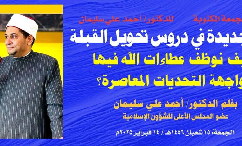 خطبة الجمعة بعنوان: قراءة جديدة في دروس تحويل القِبْلَة وكيف نوظف عطاءات الله فيها لمواجهة التحديات المعاصرة؟ ، بقلم المفكر الإسلامي الدكتور/ أحمد علي سليمان ، عضو المجلس الأعلى للشؤون الإسلامية : 15 شعبان 1446هـ / 14 فبراير 2025م