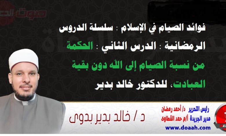 فوائد الصيام في الإسلام : سلسلة الدروس الرمضانية : الدرس الثاني: الحكمة من نسبة الصيام إلى الله دون بقية العبادت، للدكتور خالد بدير