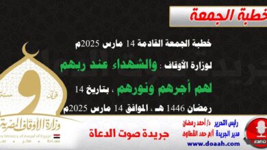 خطبة الجمعة القادمة 14 مارس 2025م لوزارة الأوقاف : والشهداء عند ربهم لهم أجرهم ونورهم) ، بتاريخ 14 رمضان 1446 هـ ، الموافق 14 مارس 2025م.