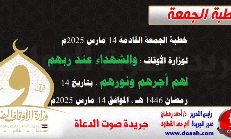 خطبة الجمعة القادمة 14 مارس 2025م لوزارة الأوقاف : والشهداء عند ربهم لهم أجرهم ونورهم) ، بتاريخ 14 رمضان 1446 هـ ، الموافق 14 مارس 2025م.