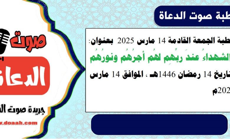 خطبة الجمعة القادمة 14 مارس 2025 م بعنوان : والشهداءُ عندَ ربِّهِم لهُم أجرُهُم ونورُهُم ، بتاريخ 14 رمضان 1446هـ ، الموافق 14 مارس 2025م