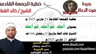 خطبة الجمعة القادمة 21 مارس 2025 م بعنوان : أُمُّكَ، ثُمَّ أُمُّكَ، ثُمَّ أُمُّكَ ، الشيخ خالد القط بتاريخ 21 رمضان 1446هـ ، الموافق 21 مارس 2025م