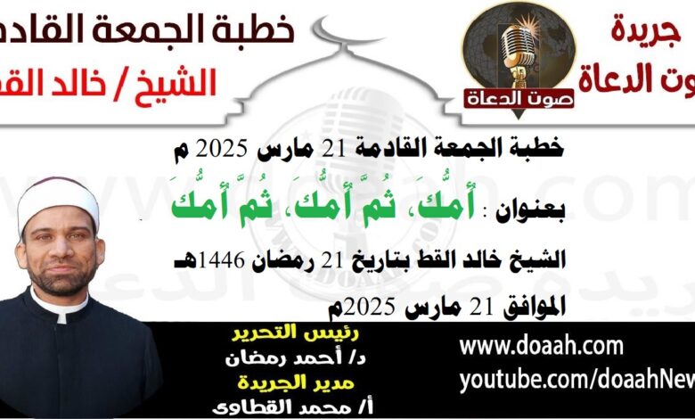 خطبة الجمعة القادمة 21 مارس 2025 م بعنوان : أُمُّكَ، ثُمَّ أُمُّكَ، ثُمَّ أُمُّكَ ، الشيخ خالد القط بتاريخ 21 رمضان 1446هـ ، الموافق 21 مارس 2025م