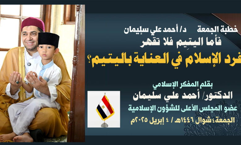 خطبة الجمعة : فَأَمَّا الْيَتِيمَ فَلَا تَقْهَرْ كيف تفرد الإسلام في العناية الفائقة باليتيم؟ بقلم المفكر الإسلامي الدكتور/ أحمد علي سليمان عضو المجلس الأعلى للشؤون الإسلامية الجمعة: 4 شوال 1446هـ / 4 إبريل 2025م 