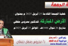 خطبة الجمعة القادمة 25 أبريل 2025 م بعنوان : الأرضُ المباركةُ ، للدكتور محروس حفظي بتاريخ 26 شوال 1446هـ ، الموافق 25 أبريل 2025م