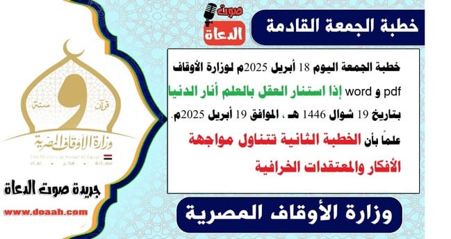 خطبة الجمعة اليوم 18 أبريل 2025م لوزارة الأوقاف pdf و word : إذا استنار العقل بالعلم أنار الدنيا ، بتاريخ 19 شوال 1446 هـ ، الموافق 19 أبريل 2025م. علمًا بأن الخطبة الثانية تتناول مواجهة الأفكار والمعتقدات الخرافية